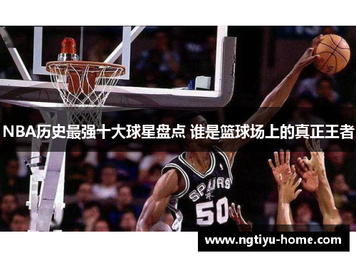 NBA历史最强十大球星盘点 谁是篮球场上的真正王者