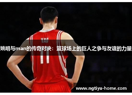 姚明与man的传奇对决：篮球场上的巨人之争与友谊的力量