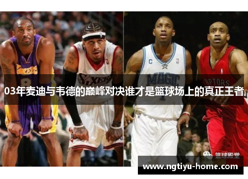 03年麦迪与韦德的巅峰对决谁才是篮球场上的真正王者