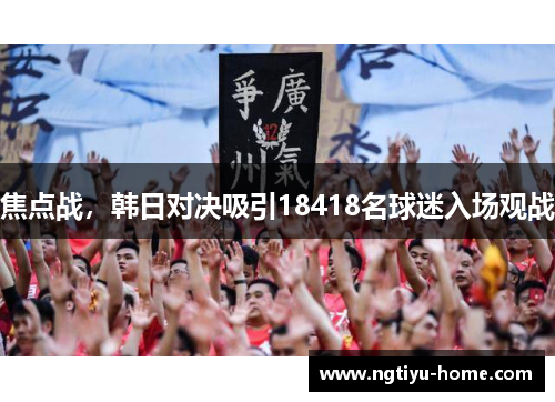 焦点战，韩日对决吸引18418名球迷入场观战