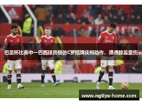 巴圣杯比赛中一巴西球员模仿C罗招牌庆祝动作，遭遇膝盖重伤