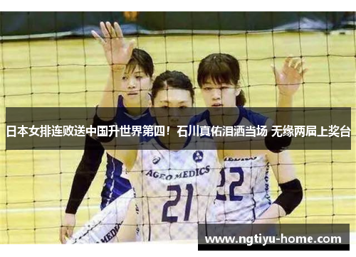 日本女排连败送中国升世界第四！石川真佑泪洒当场 无缘两届上奖台